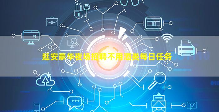 延安豪华夜场招聘不用酒类每日任务
